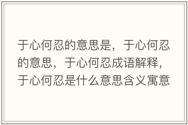 于心何忍的意思是，于心何忍的意思，于心何忍成語(yǔ)解釋?zhuān)谛暮稳淌鞘裁匆馑己x寓意