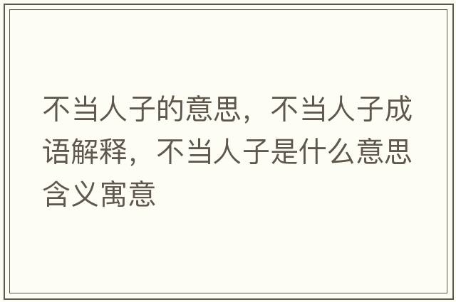 不當人子的意思，不當人子成語(yǔ)解釋?zhuān)划斎俗邮鞘裁匆馑己x寓意