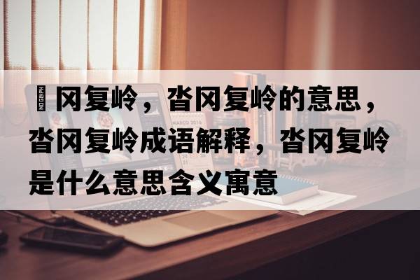遝岡復嶺，沓岡復嶺的意思，沓岡復嶺成語(yǔ)解釋?zhuān)硨鶑蛶X是什么意思含義寓意