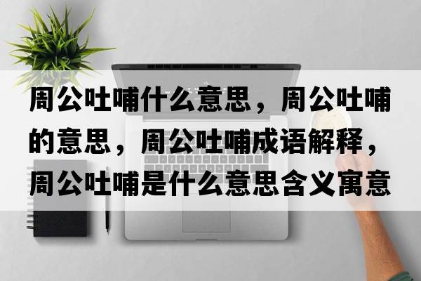 周公吐哺什么意思，周公吐哺的意思，周公吐哺成語(yǔ)解釋?zhuān)芄虏甘鞘裁匆馑己x寓意