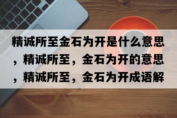 精誠所至金石為開(kāi)是什么意思，精誠所至，金石為開(kāi)的意思，精誠所至，金石為開(kāi)成語(yǔ)解釋?zhuān)\所至，金石為開(kāi)是什么意思含義寓意