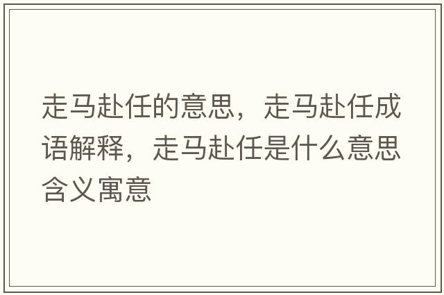 走馬赴任的意思，走馬赴任成語(yǔ)解釋?zhuān)唏R赴任是什么意思含義寓意
