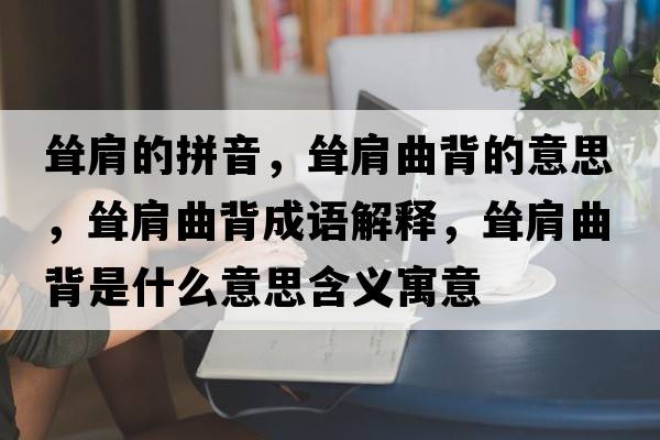 聳肩的拼音，聳肩曲背的意思，聳肩曲背成語(yǔ)解釋?zhuān)柤缜呈鞘裁匆馑己x寓意