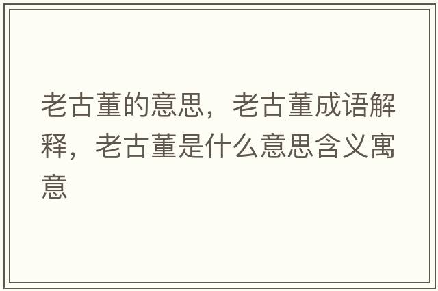 老古董的意思，老古董成語(yǔ)解釋?zhuān)瞎哦鞘裁匆馑己x寓意