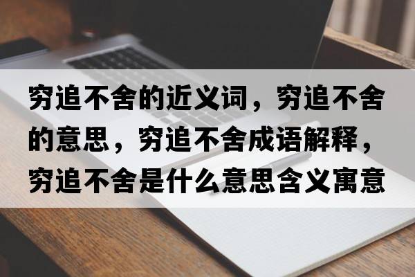 窮追不舍的近義詞，窮追不舍的意思，窮追不舍成語(yǔ)解釋?zhuān)F追不舍是什么意思含義寓意