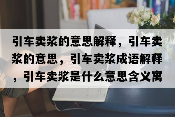 引車(chē)賣(mài)漿的意思解釋?zhuān)?chē)賣(mài)漿的意思，引車(chē)賣(mài)漿成語(yǔ)解釋?zhuān)?chē)賣(mài)漿是什么意思含義寓意
