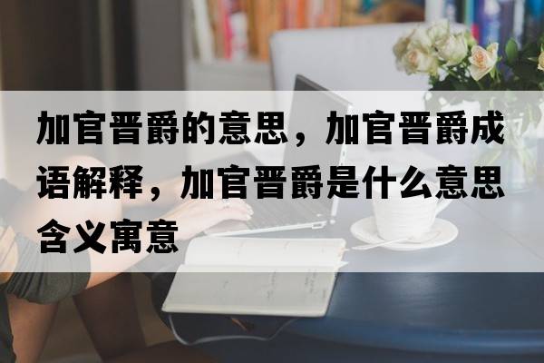 加官晉爵的意思，加官晉爵成語(yǔ)解釋?zhuān)庸贂x爵是什么意思含義寓意