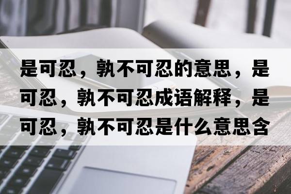 是可忍，孰不可忍的意思，是可忍，孰不可忍成語(yǔ)解釋?zhuān)强扇?，孰不可忍是什么意思含義寓意