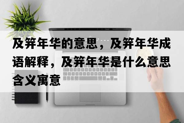 及笄年華的意思，及笄年華成語(yǔ)解釋?zhuān)绑悄耆A是什么意思含義寓意