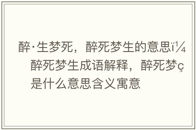 醉·生夢(mèng)死，醉死夢(mèng)生的意思，醉死夢(mèng)生成語(yǔ)解釋?zhuān)硭缐?mèng)生是什么意思含義寓意