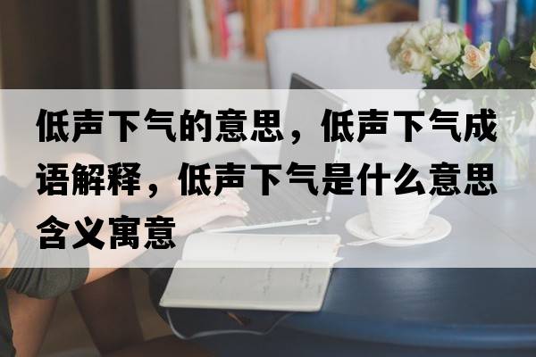 低聲下氣的意思，低聲下氣成語(yǔ)解釋?zhuān)吐曄職馐鞘裁匆馑己x寓意