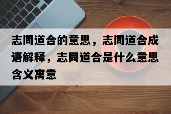 志同道合的意思，志同道合成語(yǔ)解釋?zhuān)就篮鲜鞘裁匆馑己x寓意