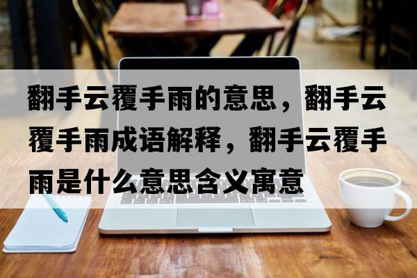 翻手云覆手雨的意思，翻手云覆手雨成語(yǔ)解釋?zhuān)衷聘彩钟晔鞘裁匆馑己x寓意