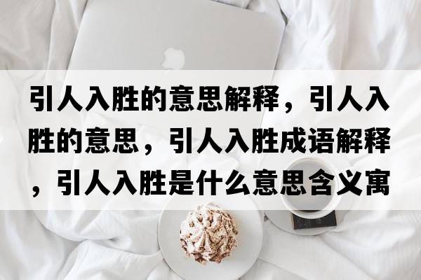 引人入勝的意思解釋?zhuān)巳雱俚囊馑?，引人入勝成語(yǔ)解釋?zhuān)巳雱偈鞘裁匆馑己x寓意