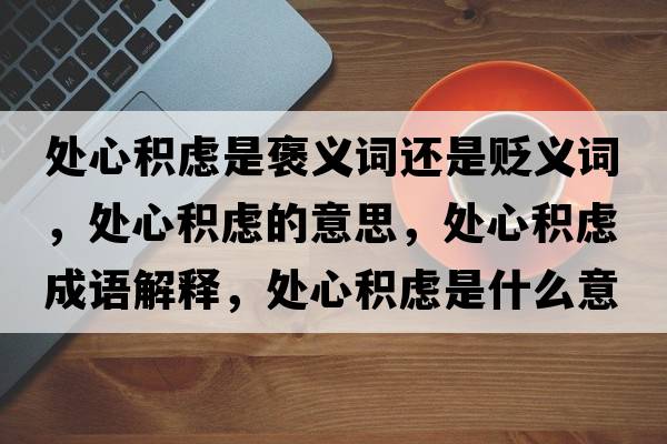 處心積慮是褒義詞還是貶義詞，處心積慮的意思，處心積慮成語(yǔ)解釋?zhuān)幮姆e慮是什么意思含義寓意