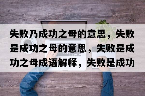 失敗乃成功之母的意思，失敗是成功之母的意思，失敗是成功之母成語(yǔ)解釋?zhuān)∈浅晒χ甘鞘裁匆馑己x寓意