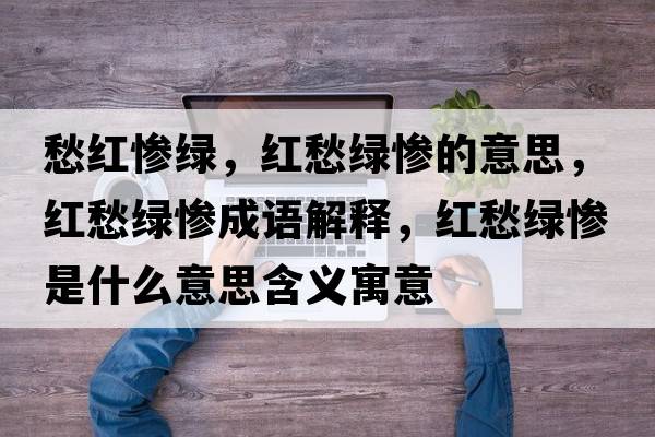 愁紅慘綠，紅愁綠慘的意思，紅愁綠慘成語(yǔ)解釋?zhuān)t愁綠慘是什么意思含義寓意
