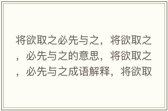 將欲取之必先與之，將欲取之，必先與之的意思，將欲取之，必先與之成語(yǔ)解釋?zhuān)瑢⒂≈?，必先與之是什么意思含義寓意