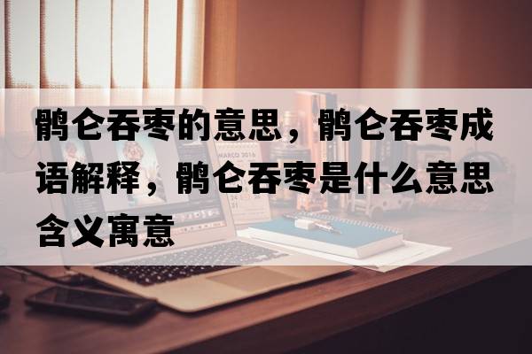 鶻侖吞棗的意思，鶻侖吞棗成語(yǔ)解釋?zhuān)X侖吞棗是什么意思含義寓意