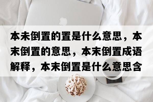 本未倒置的置是什么意思，本末倒置的意思，本末倒置成語(yǔ)解釋?zhuān)灸┑怪檬鞘裁匆馑己x寓意