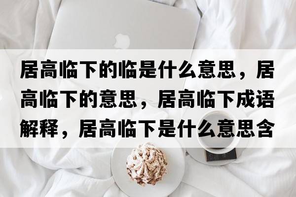 居高臨下的臨是什么意思，居高臨下的意思，居高臨下成語(yǔ)解釋?zhuān)痈吲R下是什么意思含義寓意