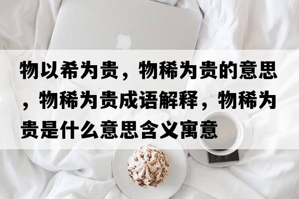 物以希為貴，物稀為貴的意思，物稀為貴成語(yǔ)解釋?zhuān)锵橘F是什么意思含義寓意