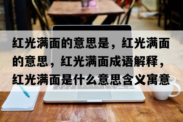 紅光滿(mǎn)面的意思是，紅光滿(mǎn)面的意思，紅光滿(mǎn)面成語(yǔ)解釋?zhuān)t光滿(mǎn)面是什么意思含義寓意