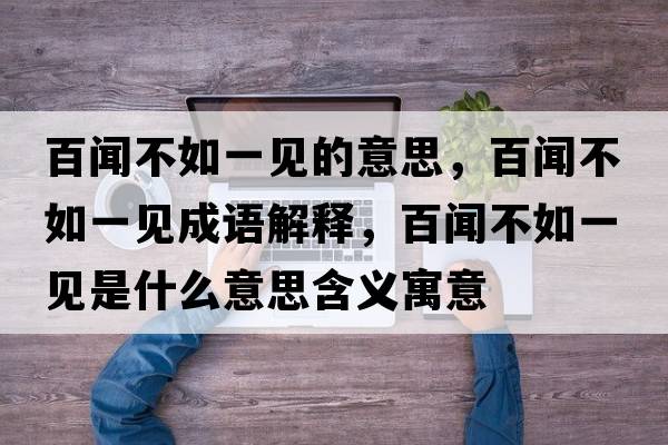 百聞不如一見(jiàn)的意思，百聞不如一見(jiàn)成語(yǔ)解釋?zhuān)俾劜蝗缫灰?jiàn)是什么意思含義寓意