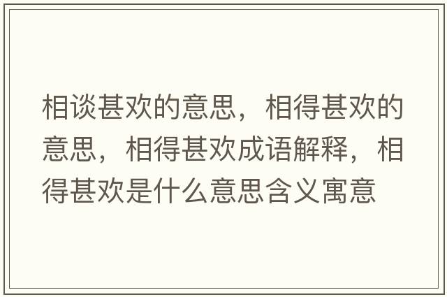 相談甚歡的意思，相得甚歡的意思，相得甚歡成語(yǔ)解釋?zhuān)嗟蒙鯕g是什么意思含義寓意