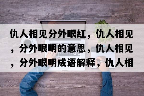 仇人相見(jiàn)分外眼紅，仇人相見(jiàn)，分外眼明的意思，仇人相見(jiàn)，分外眼明成語(yǔ)解釋?zhuān)鹑讼嘁?jiàn)，分外眼明是什么意思含義寓意