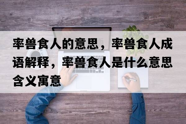 率獸食人的意思，率獸食人成語(yǔ)解釋?zhuān)诗F食人是什么意思含義寓意
