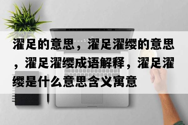 濯足的意思，濯足濯纓的意思，濯足濯纓成語(yǔ)解釋?zhuān)沐t是什么意思含義寓意