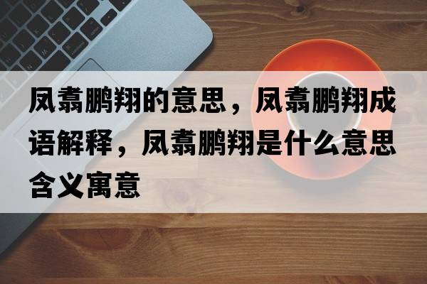 鳳翥鵬翔的意思，鳳翥鵬翔成語(yǔ)解釋?zhuān)P翥鵬翔是什么意思含義寓意