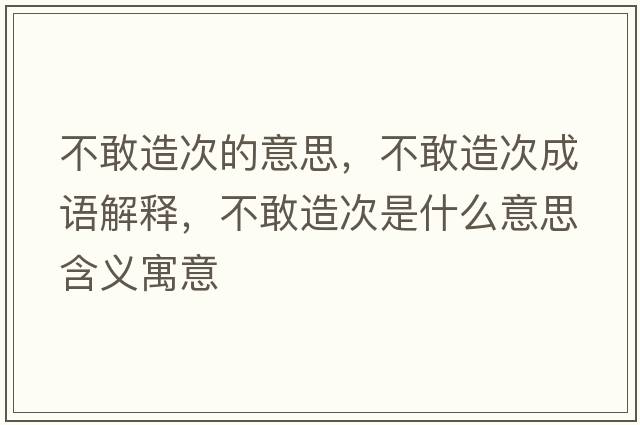 不敢造次的意思，不敢造次成語(yǔ)解釋?zhuān)桓以齑问鞘裁匆馑己x寓意