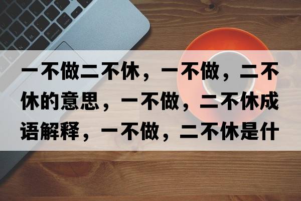 一不做二不休，一不做，二不休的意思，一不做，二不休成語(yǔ)解釋?zhuān)徊蛔?，二不休是什么意思含義寓意