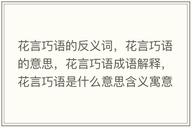 花言巧語(yǔ)的反義詞，花言巧語(yǔ)的意思，花言巧語(yǔ)成語(yǔ)解釋?zhuān)ㄑ郧烧Z(yǔ)是什么意思含義寓意