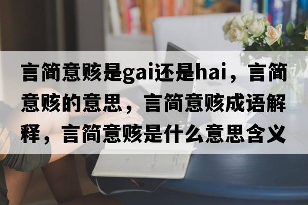 言簡(jiǎn)意賅是gai還是hai，言簡(jiǎn)意賅的意思，言簡(jiǎn)意賅成語(yǔ)解釋?zhuān)院?jiǎn)意賅是什么意思含義寓意