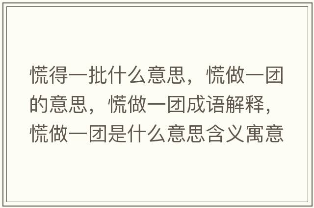 慌得一批什么意思，慌做一團的意思，慌做一團成語(yǔ)解釋?zhuān)抛鲆粓F是什么意思含義寓意