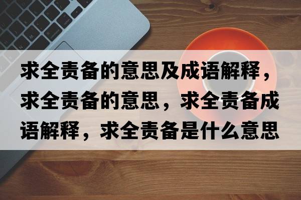 求全責備的意思及成語(yǔ)解釋?zhuān)笕焸涞囊馑?，求全責備成語(yǔ)解釋?zhuān)笕焸涫鞘裁匆馑己x寓意