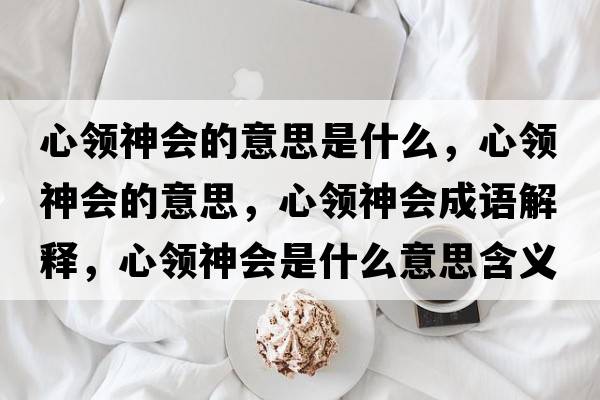 心領(lǐng)神會(huì )的意思是什么，心領(lǐng)神會(huì )的意思，心領(lǐng)神會(huì )成語(yǔ)解釋?zhuān)念I(lǐng)神會(huì )是什么意思含義寓意