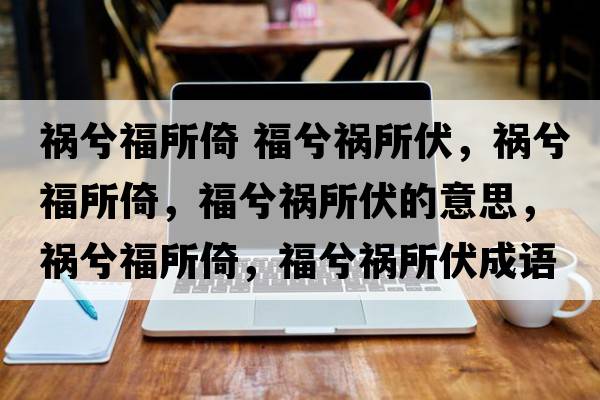 禍兮福所倚 福兮禍所伏，禍兮福所倚，福兮禍所伏的意思，禍兮福所倚，福兮禍所伏成語(yǔ)解釋?zhuān)溬飧Ｋ?，福兮禍所伏是什么意思含義寓意