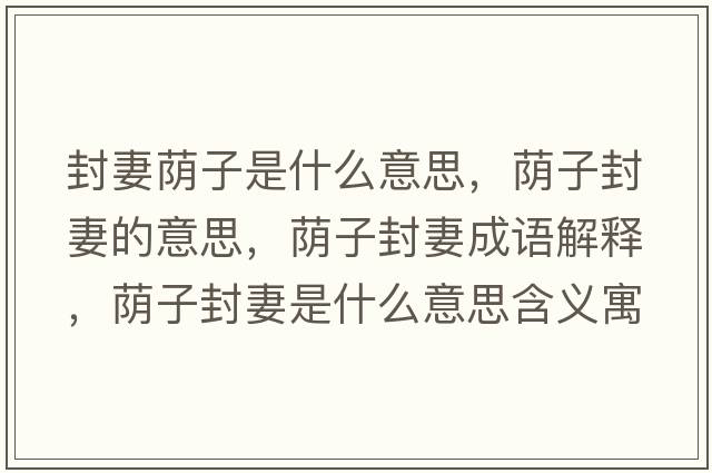封妻蔭子是什么意思，蔭子封妻的意思，蔭子封妻成語(yǔ)解釋?zhuān)a子封妻是什么意思含義寓意