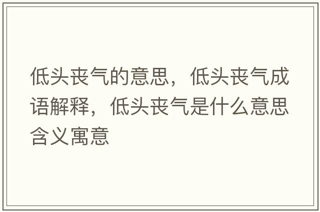 低頭喪氣的意思，低頭喪氣成語(yǔ)解釋?zhuān)皖^喪氣是什么意思含義寓意