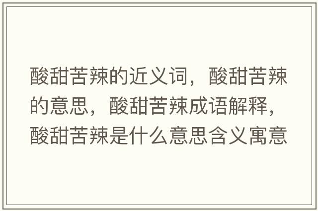 酸甜苦辣的近義詞，酸甜苦辣的意思，酸甜苦辣成語(yǔ)解釋?zhuān)崽鹂嗬笔鞘裁匆馑己x寓意