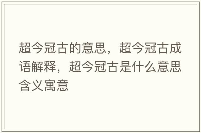 超今冠古的意思，超今冠古成語(yǔ)解釋?zhuān)窆诠攀鞘裁匆馑己x寓意