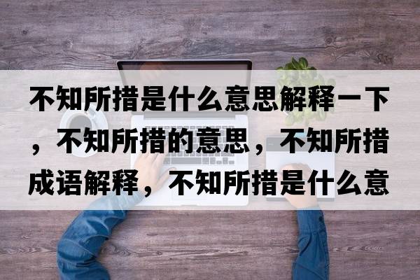 不知所措是什么意思解釋一下，不知所措的意思，不知所措成語(yǔ)解釋?zhuān)恢胧鞘裁匆馑己x寓意