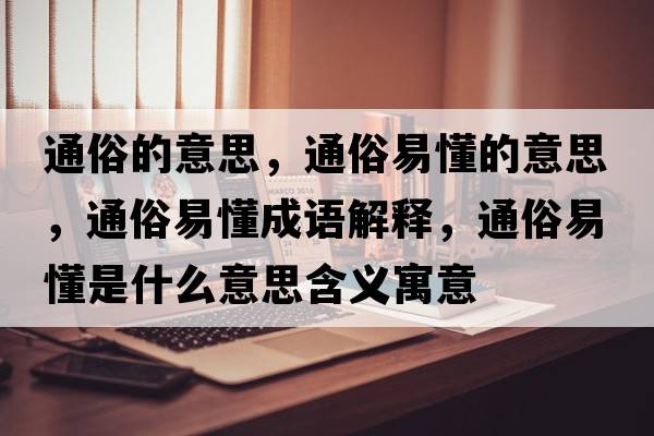 通俗的意思，通俗易懂的意思，通俗易懂成語(yǔ)解釋?zhuān)ㄋ滓锥鞘裁匆馑己x寓意