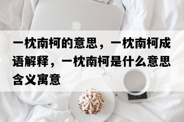一枕南柯的意思，一枕南柯成語(yǔ)解釋?zhuān)徽砟峡率鞘裁匆馑己x寓意