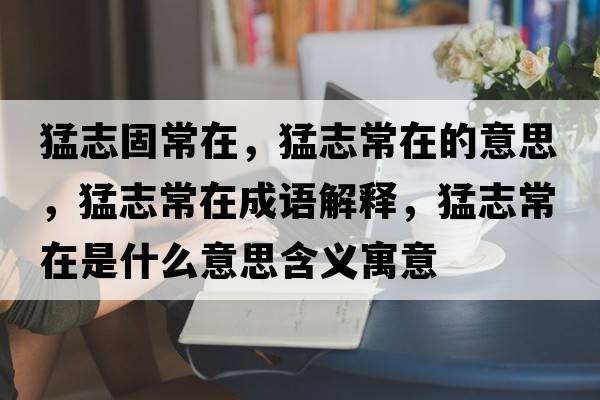猛志固常在，猛志常在的意思，猛志常在成語(yǔ)解釋?zhuān)椭境Ｔ谑鞘裁匆馑己x寓意