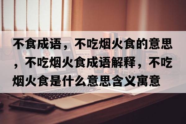 不食成語(yǔ)，不吃煙火食的意思，不吃煙火食成語(yǔ)解釋?zhuān)怀詿熁鹗呈鞘裁匆馑己x寓意